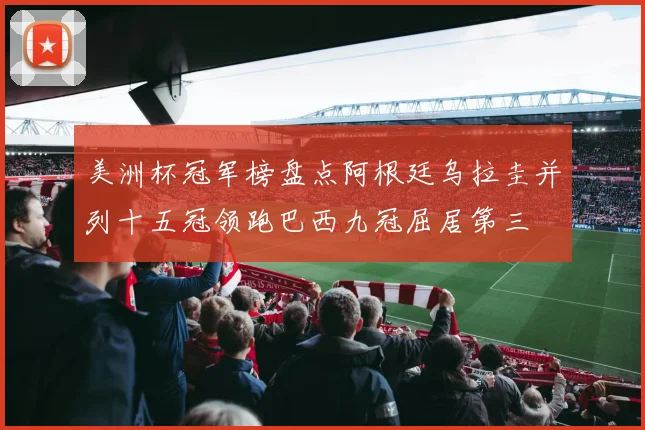 美洲杯冠军榜盘点阿根廷乌拉圭并列十五冠领跑巴西九冠屈居第三