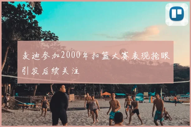 麦迪参加2000年扣篮大赛表现抢眼引发后续关注