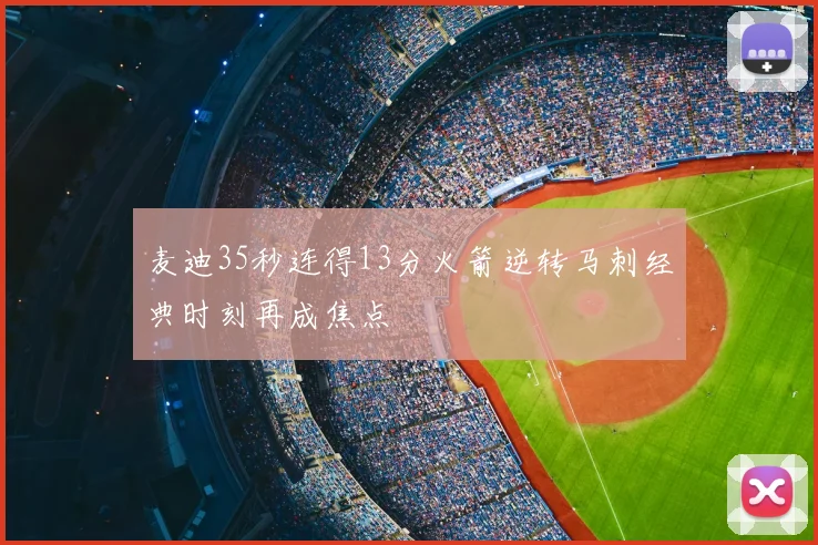 麦迪35秒连得13分火箭逆转马刺经典时刻再成焦点