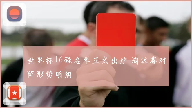世界杯16强名单正式出炉 淘汰赛对阵形势明朗