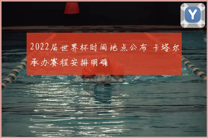 2022届世界杯时间地点公布 卡塔尔承办赛程安排明确