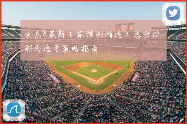 快乐8最新专家预测精选汇总出炉 彩民选号策略指南