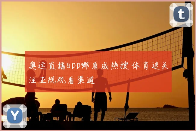 奥运直播app哪看成热搜 体育迷关注正规观看渠道