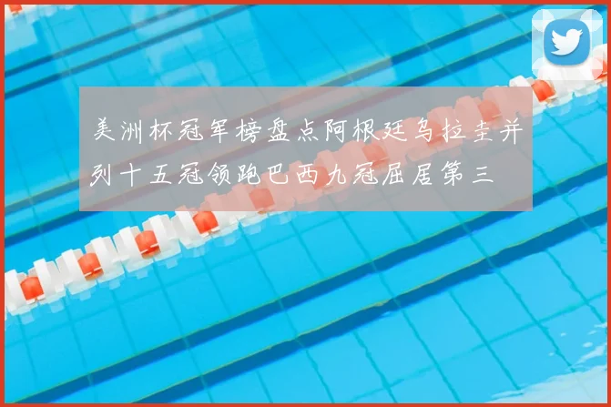 美洲杯冠军榜盘点阿根廷乌拉圭并列十五冠领跑巴西九冠屈居第三