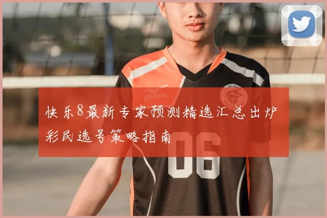 快乐8最新专家预测精选汇总出炉 彩民选号策略指南