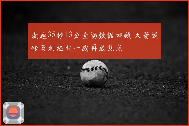 麦迪35秒13分全场数据回顾 火箭逆转马刺经典一战再成焦点