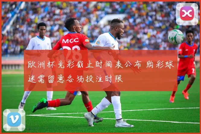 欧洲杯竞彩截止时间表公布 购彩球迷需留意各场投注时限