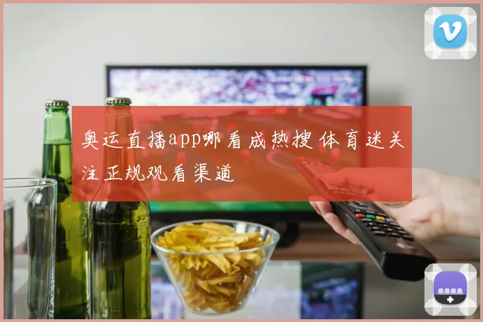 奥运直播app哪看成热搜 体育迷关注正规观看渠道