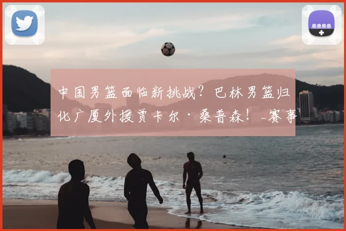 中国男篮面临新挑战?巴林男篮归化广厦外援贾卡尔·桑普森!_赛事_效力_亚洲杯