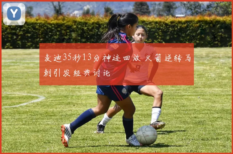 麦迪35秒13分神迹回放 火箭逆转马刺引发经典讨论
