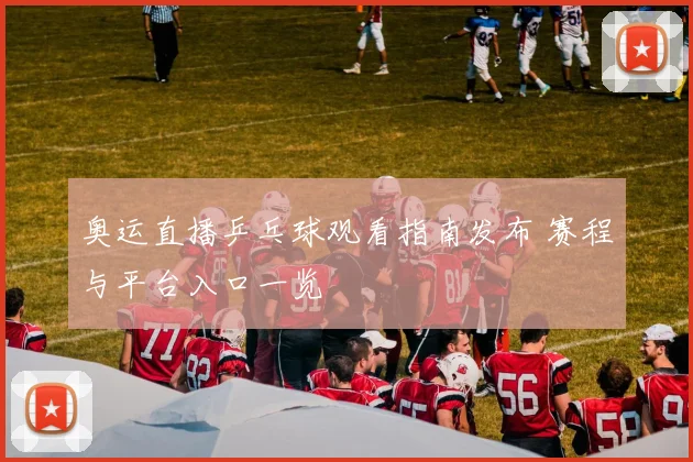 奥运直播乒乓球观看指南发布 赛程与平台入口一览