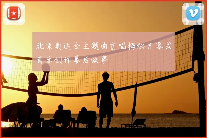 北京奥运会主题曲首唱揭秘开幕式音乐创作幕后故事