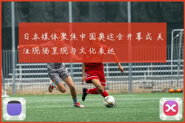 日本媒体聚焦中国奥运会开幕式 关注现场呈现与文化表达