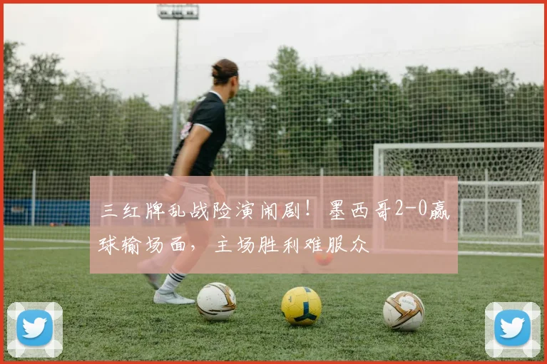 三红牌乱战险演闹剧!墨西哥2-0赢球输场面,主场胜利难服众