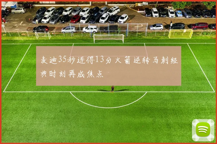 麦迪35秒连得13分火箭逆转马刺经典时刻再成焦点