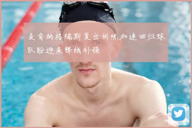 麦肯纳格瑞斯复出训练加速回归球队盼迎来锋线补强
