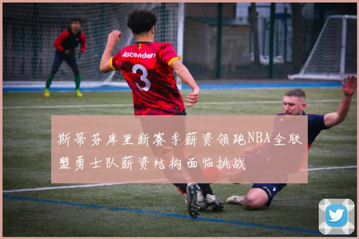 斯蒂芬库里新赛季薪资领跑NBA全联盟勇士队薪资结构面临挑战