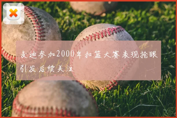 麦迪参加2000年扣篮大赛表现抢眼引发后续关注