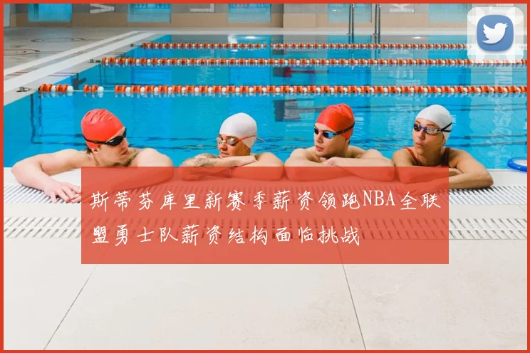 斯蒂芬库里新赛季薪资领跑NBA全联盟勇士队薪资结构面临挑战
